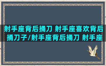 射手座背后捅刀 射手座喜欢背后捅刀子/射手座背后捅刀 射手座喜欢背后捅刀子-我的网站